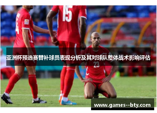 亚洲杯预选赛替补球员表现分析及其对球队整体战术影响评估 亚洲杯预选赛替补球员表现分析及其对球队整体战术影响评估