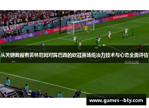 从关键数据看贝林厄姆对阵巴西的欧冠赛场统治力技术与心态全面评估