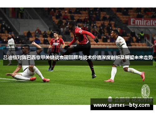 吕迪格对阵巴西意甲关键战表现回顾与战术价值深度剖析及展望未来走势 吕迪格对阵巴西意甲关键战表现回顾与战术价值深度剖析及展望未来走势