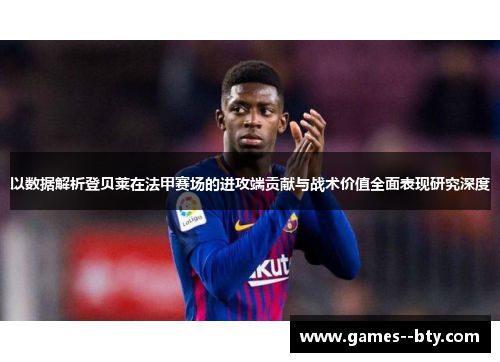 以数据解析登贝莱在法甲赛场的进攻端贡献与战术价值全面表现研究深度 以数据解析登贝莱在法甲赛场的进攻端贡献与战术价值全面表现研究深度