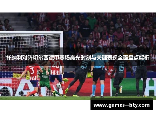 托纳利对阵切尔西德甲赛场高光时刻与关键表现全面盘点解析 托纳利对阵切尔西德甲赛场高光时刻与关键表现全面盘点解析
