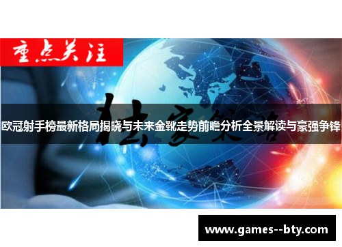 欧冠射手榜最新格局揭晓与未来金靴走势前瞻分析全景解读与豪强争锋