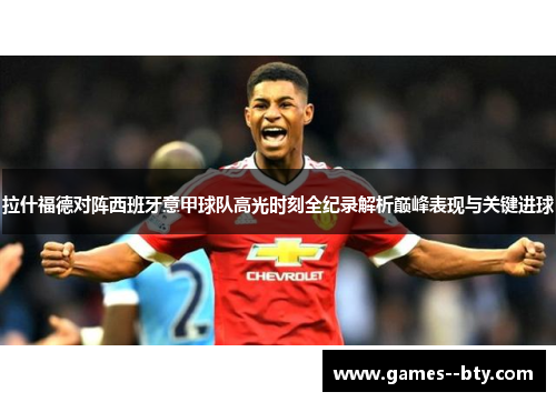 拉什福德对阵西班牙意甲球队高光时刻全纪录解析巅峰表现与关键进球