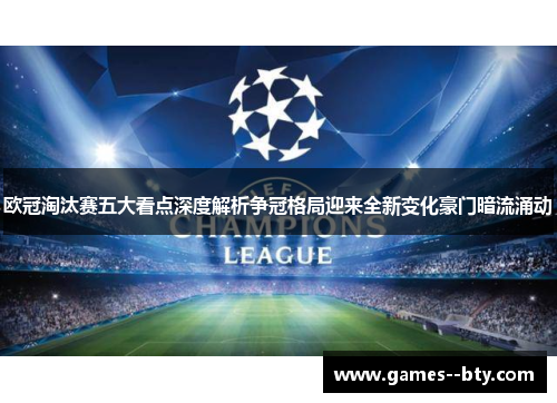欧冠淘汰赛五大看点深度解析争冠格局迎来全新变化豪门暗流涌动