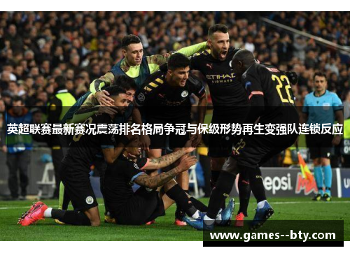 英超联赛最新赛况震荡排名格局争冠与保级形势再生变强队连锁反应 英超联赛最新赛况震荡排名格局争冠与保级形势再生变强队连锁反应