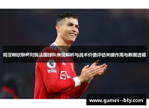 努涅斯欧联杯对阵法国球队表现解析与战术价值评估关键作用与数据透视 努涅斯欧联杯对阵法国球队表现解析与战术价值评估关键作用与数据透视