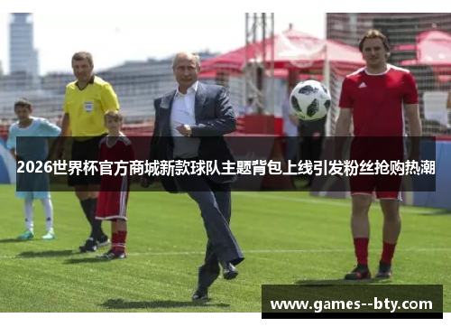 2026世界杯官方商城新款球队主题背包上线引发粉丝抢购热潮 2026世界杯官方商城新款球队主题背包上线引发粉丝抢购热潮