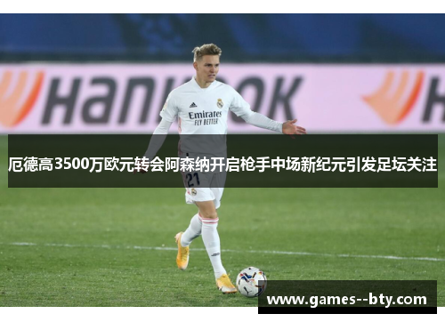 厄德高3500万欧元转会阿森纳开启枪手中场新纪元引发足坛关注 厄德高3500万欧元转会阿森纳开启枪手中场新纪元引发足坛关注