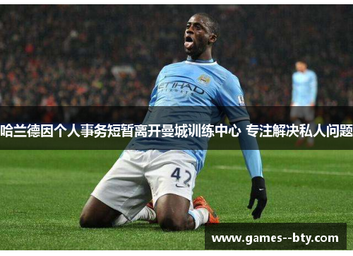 哈兰德因个人事务短暂离开曼城训练中心 专注解决私人问题 哈兰德因个人事务短暂离开曼城训练中心 专注解决私人问题