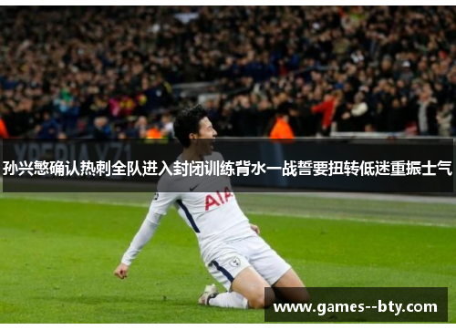 孙兴慜确认热刺全队进入封闭训练背水一战誓要扭转低迷重振士气 孙兴慜确认热刺全队进入封闭训练背水一战誓要扭转低迷重振士气
