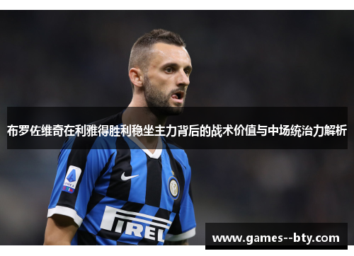 布罗佐维奇在利雅得胜利稳坐主力背后的战术价值与中场统治力解析 布罗佐维奇在利雅得胜利稳坐主力背后的战术价值与中场统治力解析