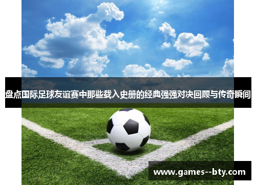 盘点国际足球友谊赛中那些载入史册的经典强强对决回顾与传奇瞬间 盘点国际足球友谊赛中那些载入史册的经典强强对决回顾与传奇瞬间