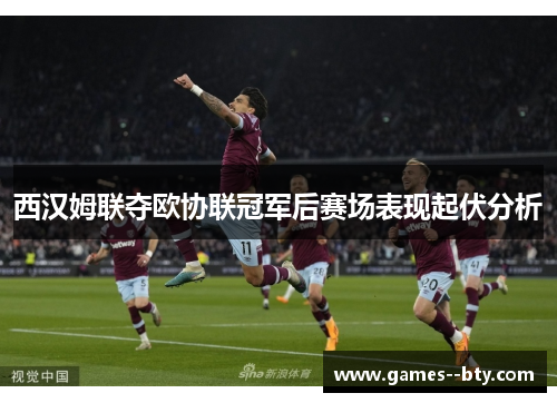 西汉姆联夺欧协联冠军后赛场表现起伏分析