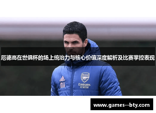 厄德高在世俱杯的场上统治力与核心价值深度解析及比赛掌控表现 厄德高在世俱杯的场上统治力与核心价值深度解析及比赛掌控表现
