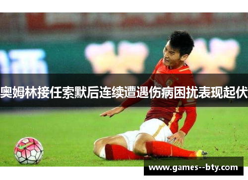 奥姆林接任索默后连续遭遇伤病困扰表现起伏 奥姆林接任索默后连续遭遇伤病困扰表现起伏