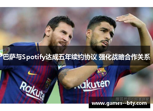 巴萨与Spotify达成五年续约协议 强化战略合作关系 巴萨与Spotify达成五年续约协议 强化战略合作关系