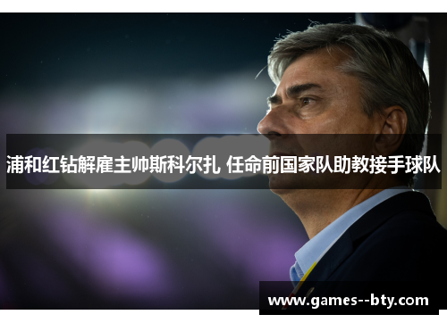 浦和红钻解雇主帅斯科尔扎 任命前国家队助教接手球队