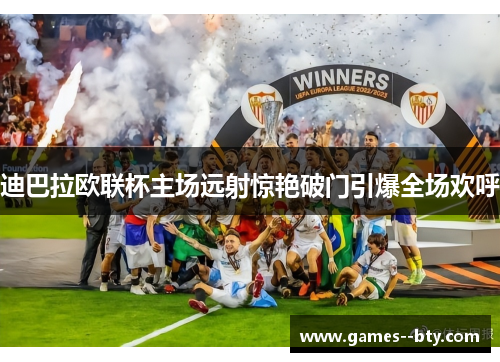 迪巴拉欧联杯主场远射惊艳破门引爆全场欢呼