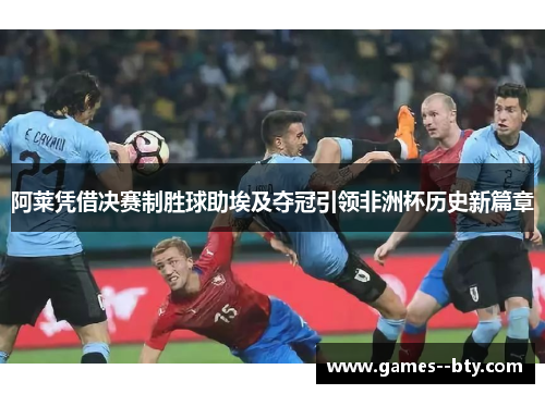 阿莱凭借决赛制胜球助埃及夺冠引领非洲杯历史新篇章