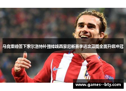 马竞重磅签下索尔洛特补强锋线西蒙尼新赛季进攻蓝图全面升级冲冠