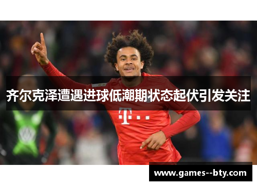 齐尔克泽遭遇进球低潮期状态起伏引发关注