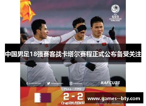 中国男足18强赛客战卡塔尔赛程正式公布备受关注