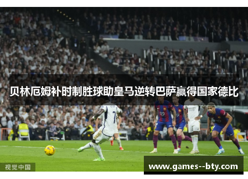 贝林厄姆补时制胜球助皇马逆转巴萨赢得国家德比