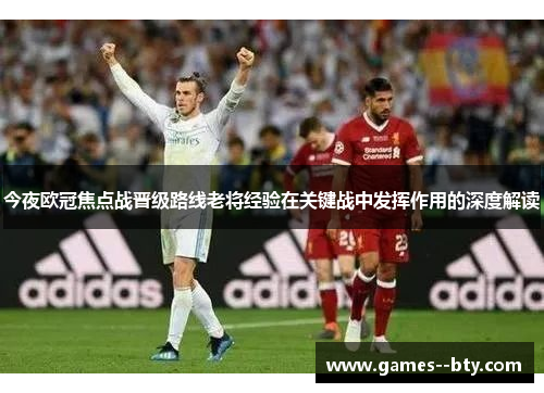 今夜欧冠焦点战晋级路线老将经验在关键战中发挥作用的深度解读