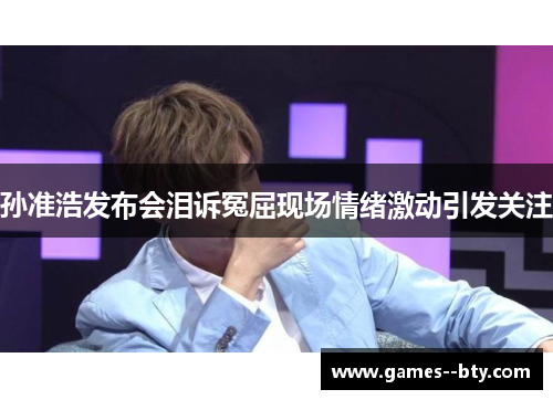孙准浩发布会泪诉冤屈现场情绪激动引发关注 孙准浩发布会泪诉冤屈现场情绪激动引发关注