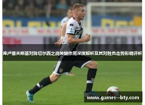 库卢塞夫斯基对阵切尔西之战关键作用深度解析及其对胜负走势影响评析 库卢塞夫斯基对阵切尔西之战关键作用深度解析及其对胜负走势影响评析