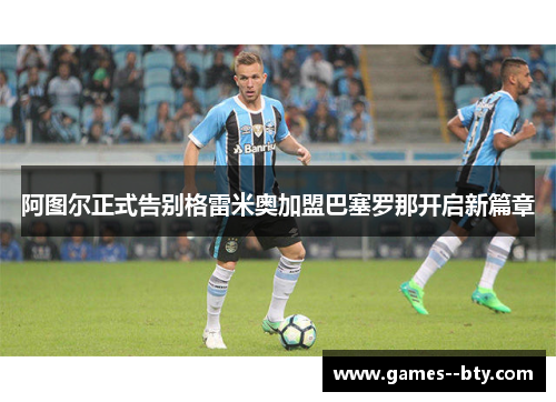 阿图尔正式告别格雷米奥加盟巴塞罗那开启新篇章 阿图尔正式告别格雷米奥加盟巴塞罗那开启新篇章