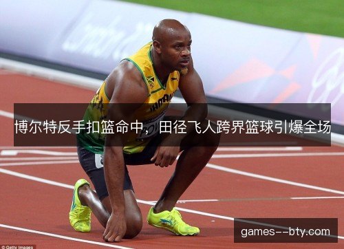 博尔特反手扣篮命中，田径飞人跨界篮球引爆全场